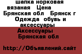 шапка норковая вязаная › Цена ­ 2 500 - Брянская обл., Брянск г. Одежда, обувь и аксессуары » Аксессуары   . Брянская обл.